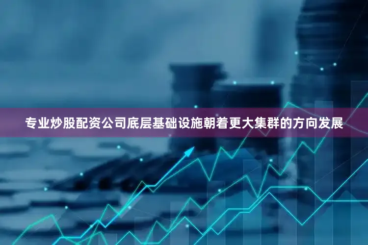 专业炒股配资公司底层基础设施朝着更大集群的方向发展