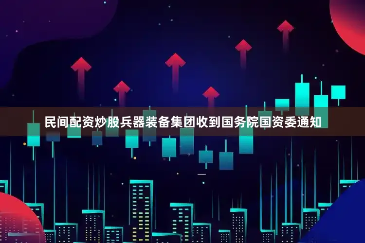 民间配资炒股兵器装备集团收到国务院国资委通知
