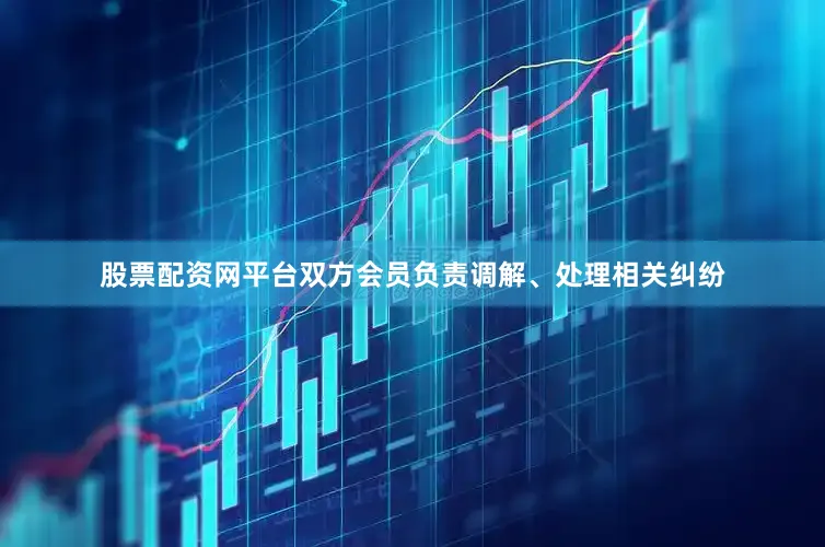 股票配资网平台双方会员负责调解、处理相关纠纷