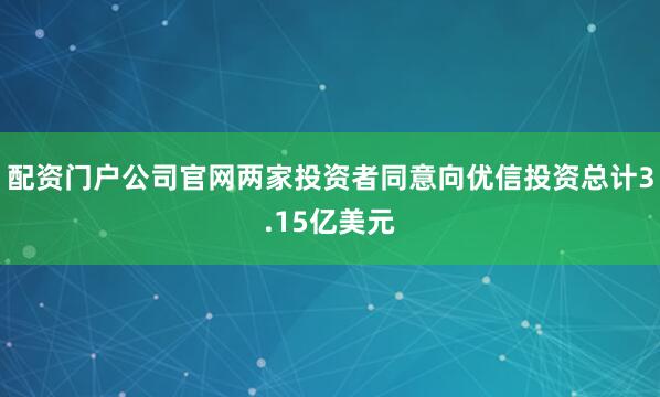 配资门户公司官网两家投资者同意向优信投资总计3.15亿美元