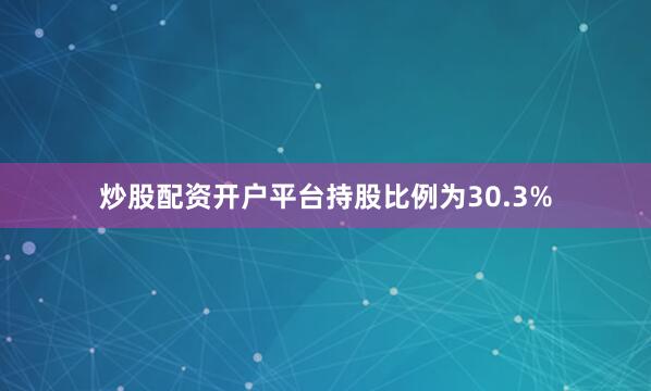 炒股配资开户平台持股比例为30.3%