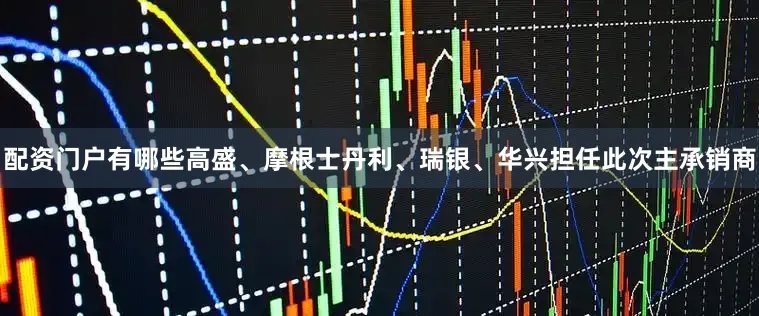 配资门户有哪些高盛、摩根士丹利、瑞银、华兴担任此次主承销商