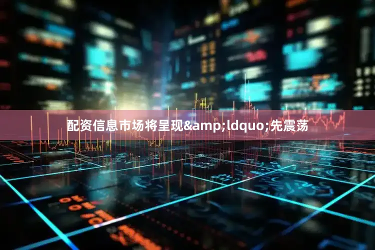 配资信息市场将呈现&ldquo;先震荡