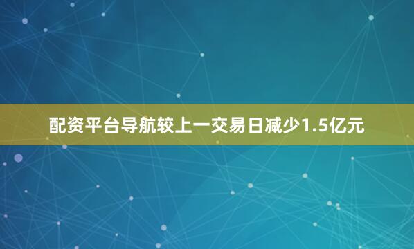 配资平台导航较上一交易日减少1.5亿元