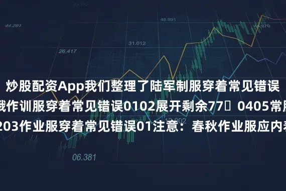 炒股配资App我们整理了陆军制服穿着常见错误请战友们千万记牢哦作训服穿着常见错误0102展开剩余770405常服穿着常见错误010203作业服穿着常见错误01注意：春秋作业服应内着长袖圆领衫02注意：冬作业服应内着陆衬衣礼服穿着常见错误0102落实着装规范维护良好形象从你我做起！（央广网·军事频道 作者：汪志红 杜官润 杨易成 于腾洋）发布于：北京市
