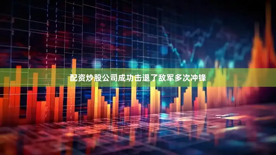 配资炒股公司成功击退了敌军多次冲锋