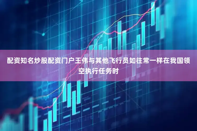 配资知名炒股配资门户王伟与其他飞行员如往常一样在我国领空执行任务时