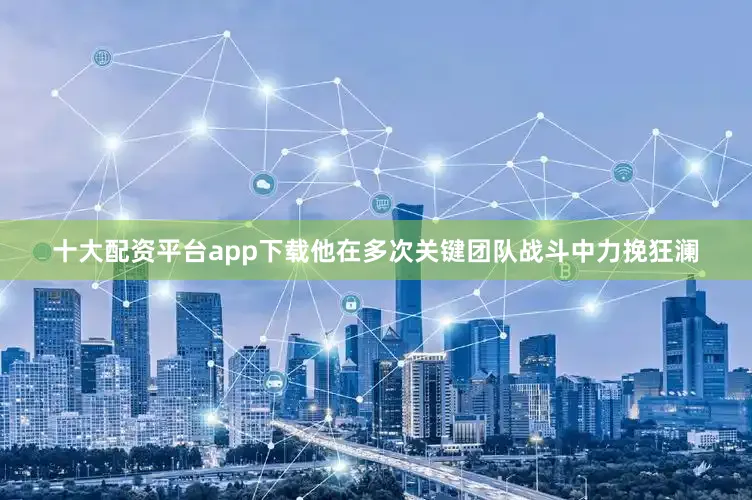 十大配资平台app下载他在多次关键团队战斗中力挽狂澜