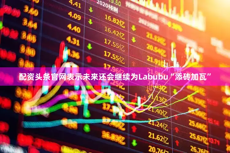 配资头条官网表示未来还会继续为Labubu“添砖加瓦”