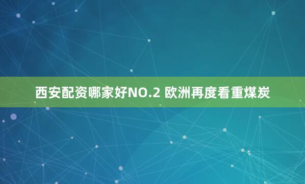 西安配资哪家好NO.2 欧洲再度看重煤炭