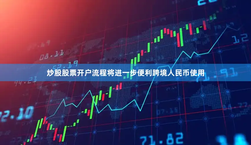 炒股股票开户流程将进一步便利跨境人民币使用