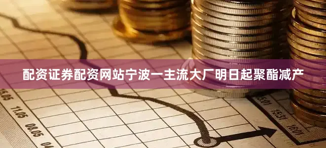 配资证券配资网站宁波一主流大厂明日起聚酯减产