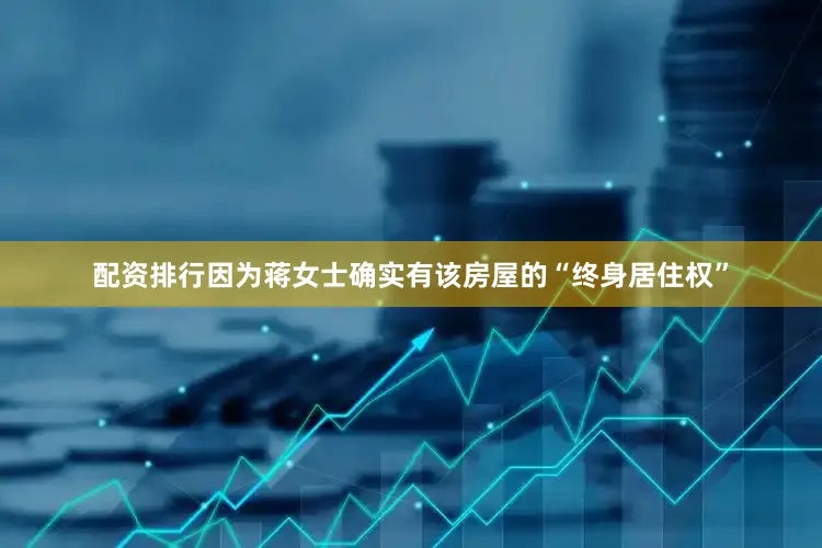 配资排行因为蒋女士确实有该房屋的“终身居住权”