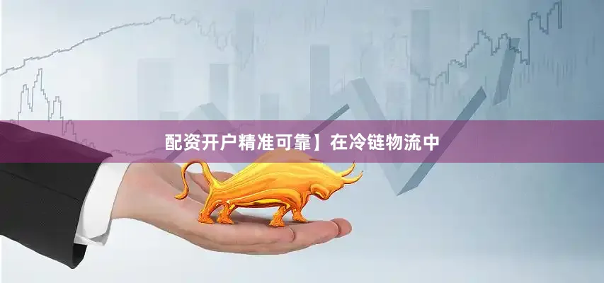 配资开户精准可靠】在冷链物流中