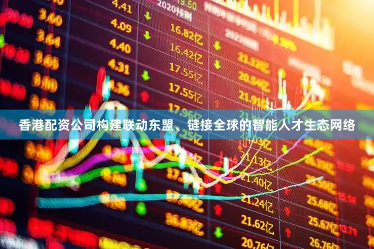 香港配资公司构建联动东盟、链接全球的智能人才生态网络
