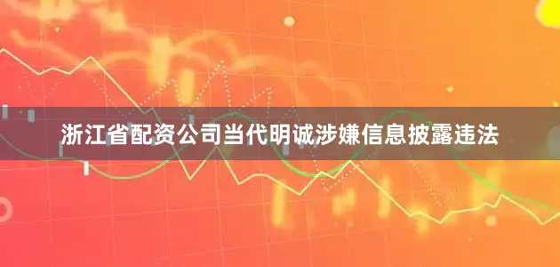 浙江省配资公司当代明诚涉嫌信息披露违法