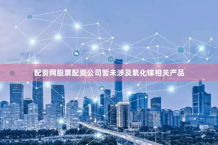 配资网股票配资公司暂未涉及氧化镓相关产品