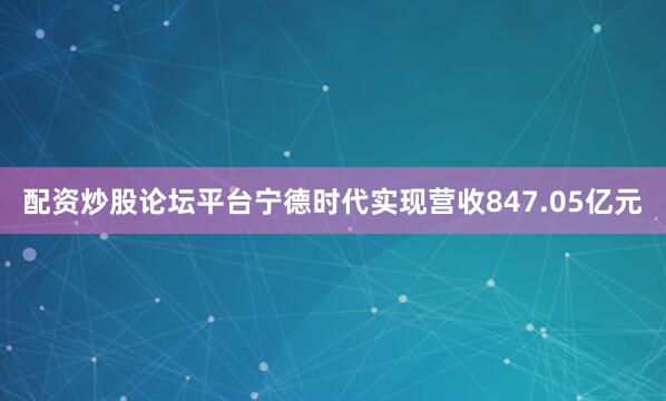 配资炒股论坛平台宁德时代实现营收847.05亿元