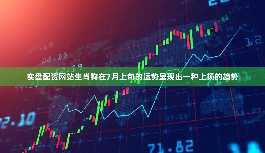 实盘配资网站生肖狗在7月上旬的运势呈现出一种上扬的趋势