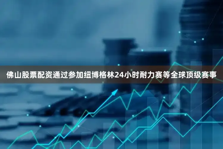 佛山股票配资通过参加纽博格林24小时耐力赛等全球顶级赛事