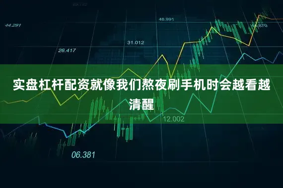 实盘杠杆配资就像我们熬夜刷手机时会越看越清醒