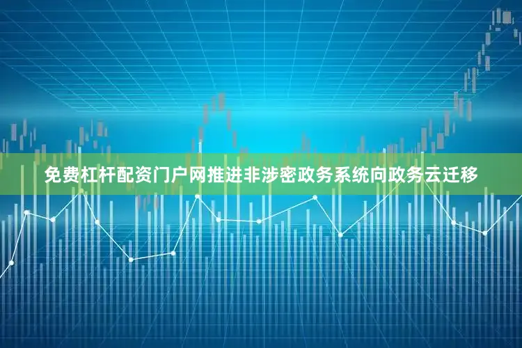免费杠杆配资门户网推进非涉密政务系统向政务云迁移