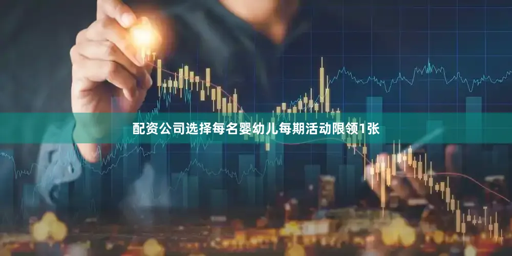 配资公司选择每名婴幼儿每期活动限领1张