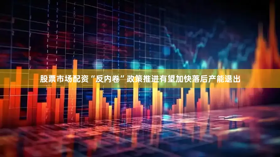 股票市场配资“反内卷”政策推进有望加快落后产能退出