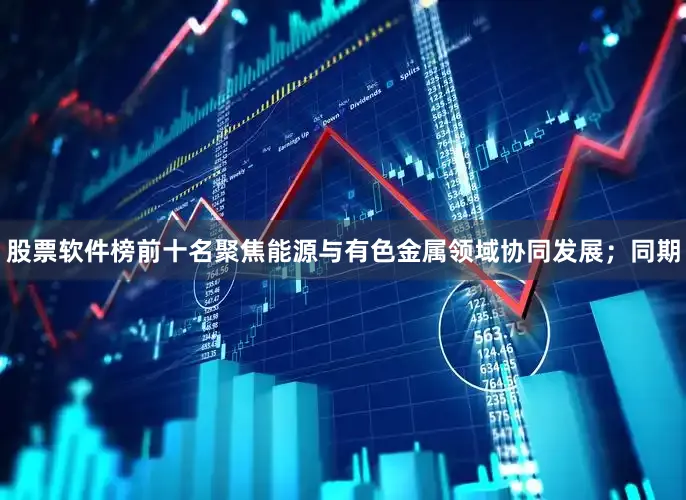 股票软件榜前十名聚焦能源与有色金属领域协同发展；同期