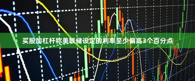 买股加杠杆称美联储设定的利率至少偏高3个百分点