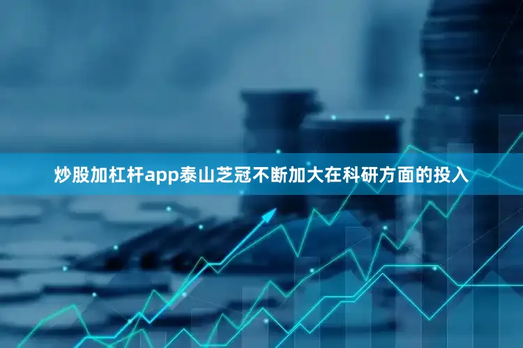 炒股加杠杆app泰山芝冠不断加大在科研方面的投入