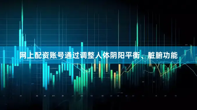 网上配资账号通过调整人体阴阳平衡、脏腑功能