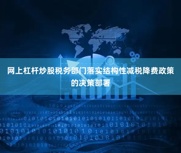网上杠杆炒股税务部门落实结构性减税降费政策的决策部署
