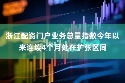 浙江配资门户业务总量指数今年以来连续4个月处在扩张区间