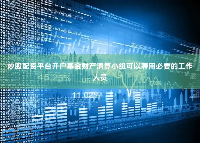 炒股配资平台开户基金财产清算小组可以聘用必要的工作人员