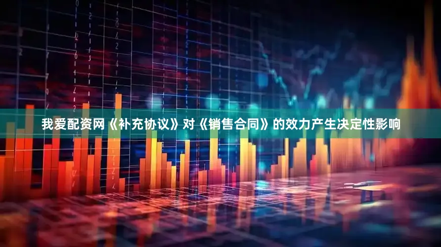 我爱配资网　　《补充协议》对《销售合同》的效力产生决定性影响