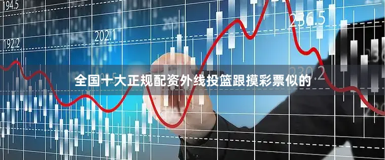 全国十大正规配资外线投篮跟摸彩票似的