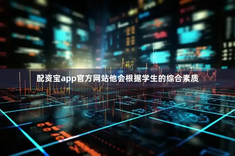 配资宝app官方网站他会根据学生的综合素质