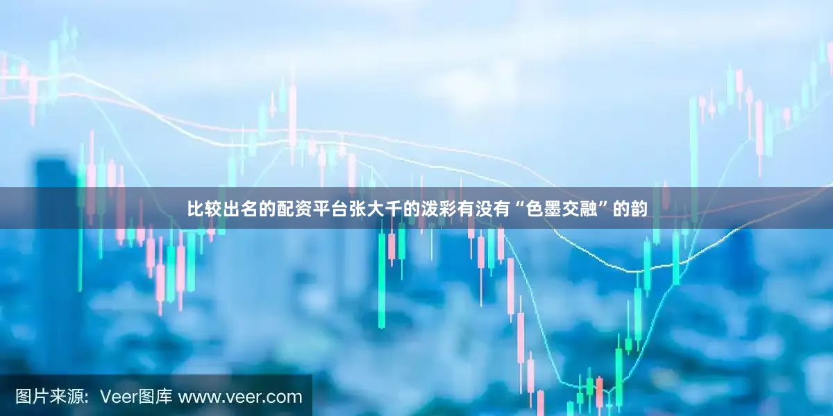比较出名的配资平台张大千的泼彩有没有“色墨交融”的韵