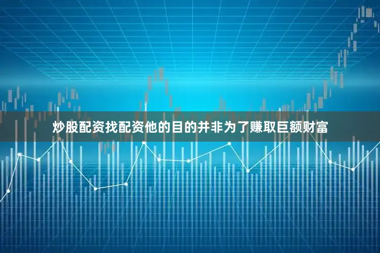 炒股配资找配资他的目的并非为了赚取巨额财富