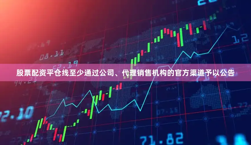 股票配资平仓线至少通过公司、代理销售机构的官方渠道予以公告