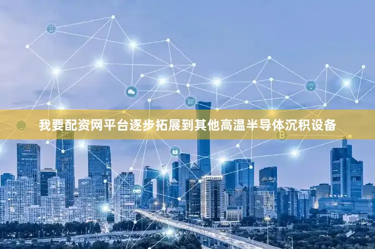 我要配资网平台逐步拓展到其他高温半导体沉积设备