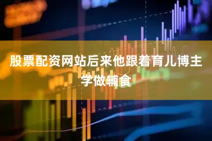 股票配资网站后来他跟着育儿博主学做辅食