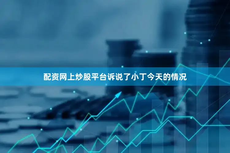 配资网上炒股平台诉说了小丁今天的情况