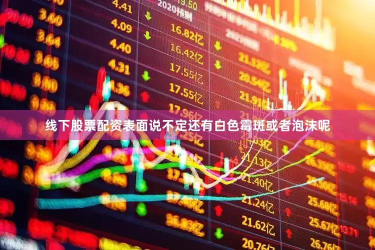线下股票配资表面说不定还有白色霉斑或者泡沫呢