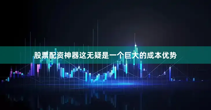 股票配资神器这无疑是一个巨大的成本优势