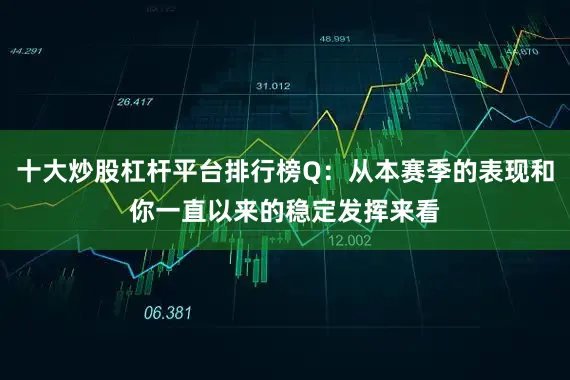 十大炒股杠杆平台排行榜Q：从本赛季的表现和你一直以来的稳定发挥来看