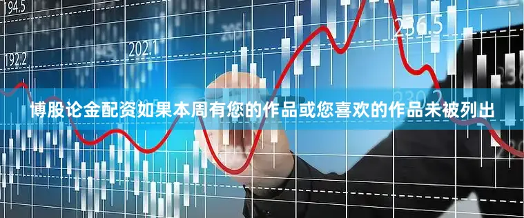 博股论金配资如果本周有您的作品或您喜欢的作品未被列出