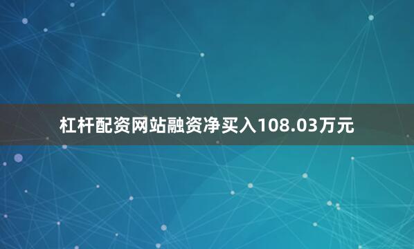 杠杆配资网站融资净买入108.03万元