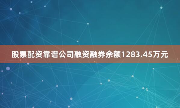 股票配资靠谱公司融资融券余额1283.45万元